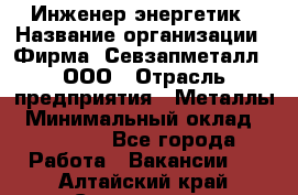 Инженер-энергетик › Название организации ­ Фирма "Севзапметалл", ООО › Отрасль предприятия ­ Металлы › Минимальный оклад ­ 65 000 - Все города Работа » Вакансии   . Алтайский край,Славгород г.